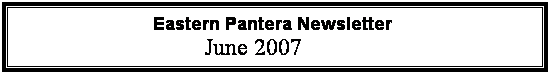 Text Box: &nbsp;&nbsp;&nbsp;&nbsp;&nbsp;&nbsp;&nbsp;&nbsp;&nbsp;&nbsp;&nbsp;&nbsp;&nbsp;&nbsp;&nbsp;&nbsp;&nbsp;&nbsp;&nbsp;&nbsp;&nbsp;&nbsp;&nbsp;&nbsp;&nbsp;&nbsp; Eastern Pantera Newsletter 
&nbsp;&nbsp;&nbsp;&nbsp;&nbsp;&nbsp;&nbsp;&nbsp;&nbsp;&nbsp;&nbsp;&nbsp;&nbsp;&nbsp;&nbsp;&nbsp;&nbsp;&nbsp;&nbsp;&nbsp;&nbsp;&nbsp;&nbsp;&nbsp;&nbsp;&nbsp;&nbsp;&nbsp;&nbsp;&nbsp; June 2007
